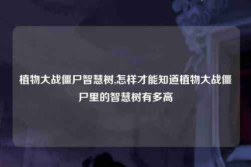 植物大战僵尸智慧树,怎样才能知道植物大战僵尸里的智慧树有多高