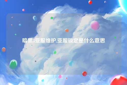 暗黑3亚服维护,亚服锁定是什么意思