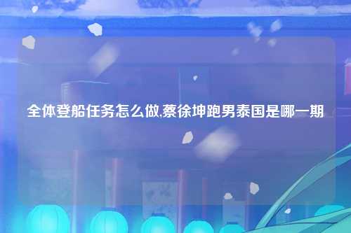 全体登船任务怎么做,蔡徐坤跑男泰国是哪一期