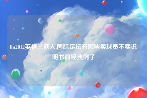 fm2012英格兰妖人,国际足坛有哪些卖球员不卖说明书的经典例子