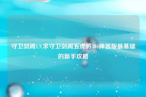 守卫剑阁1.9,求守卫剑阁五虎将304神器版最基础的新手攻略