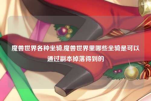 魔兽世界各种坐骑,魔兽世界里哪些坐骑是可以通过副本掉落得到的