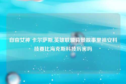 自由女神 卡尔萨斯,英雄联盟背景故事里祖安科技要比海克斯科技厉害吗