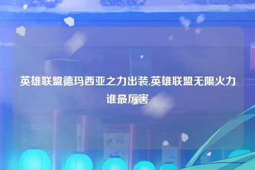 英雄联盟德玛西亚之力出装,英雄联盟无限火力谁最厉害
