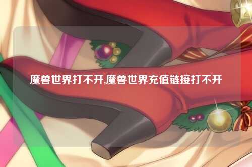 魔兽世界打不开,魔兽世界充值链接打不开