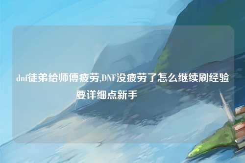 dnf徒弟给师傅疲劳,DNF没疲劳了怎么继续刷经验要详细点新手😶