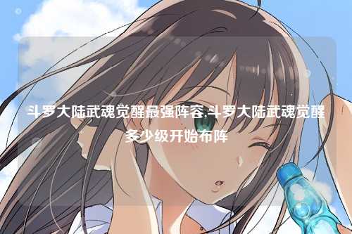 斗罗大陆武魂觉醒最强阵容,斗罗大陆武魂觉醒多少级开始布阵