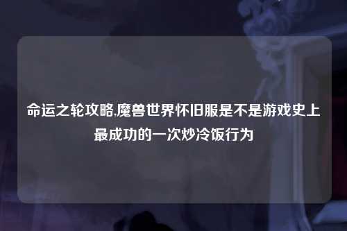 命运之轮攻略,魔兽世界怀旧服是不是游戏史上最成功的一次炒冷饭行为