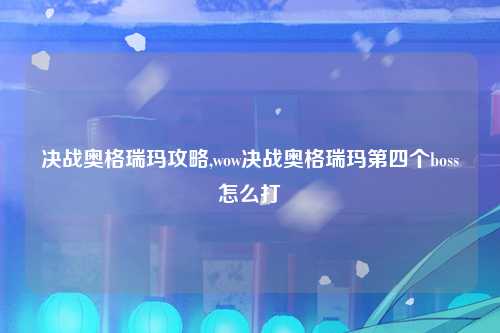 决战奥格瑞玛攻略,wow决战奥格瑞玛第四个boss怎么打