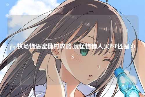 psp牧场物语蜜糖村攻略,玩怪物猎人买PSP还是3DS