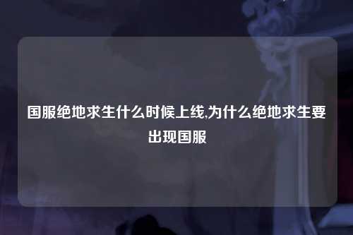 国服绝地求生什么时候上线,为什么绝地求生要出现国服