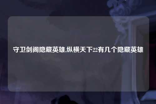 守卫剑阁隐藏英雄,纵横天下22有几个隐藏英雄