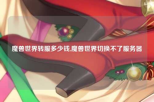 魔兽世界转服多少钱,魔兽世界切换不了服务器