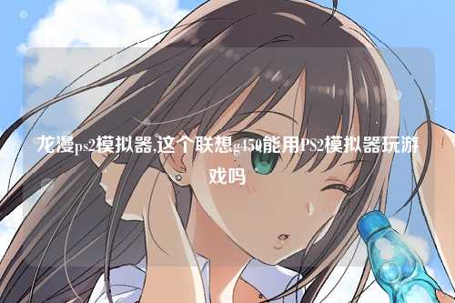 龙漫ps2模拟器,这个联想g450能用PS2模拟器玩游戏吗