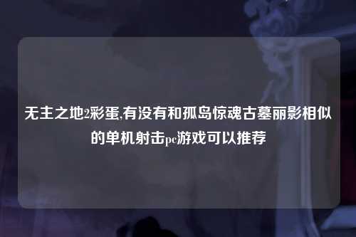无主之地2彩蛋,有没有和孤岛惊魂古墓丽影相似的单机射击pc游戏可以推荐