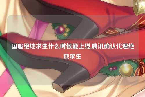 国服绝地求生什么时候能上线,腾讯确认代理绝地求生