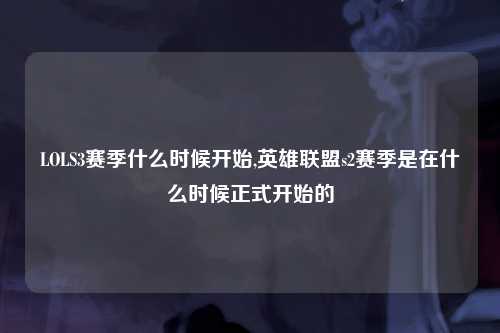 LOLS3赛季什么时候开始,英雄联盟s2赛季是在什么时候正式开始的