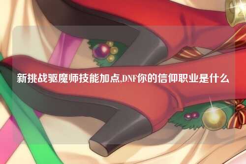 新挑战驱魔师技能加点,DNF你的信仰职业是什么
