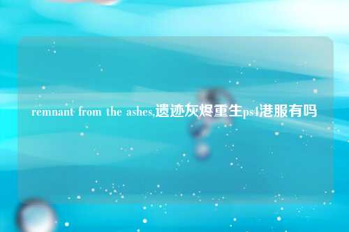 remnant from the ashes,遗迹灰烬重生ps4港服有吗