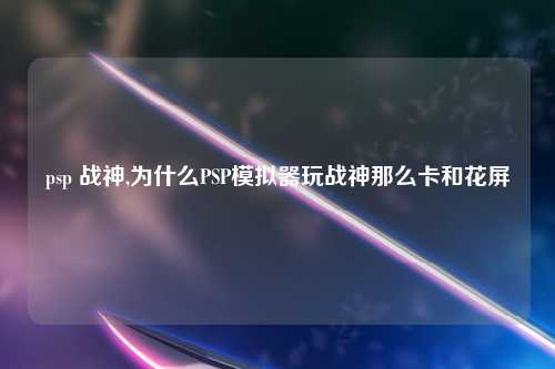 psp 战神,为什么PSP模拟器玩战神那么卡和花屏