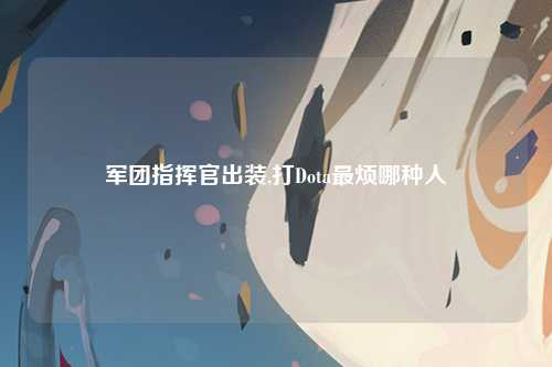 军团指挥官出装,打Dota最烦哪种人