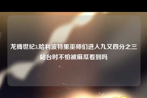龙腾世纪3,哈利波特里巫师们进入九又四分之三站台时不怕被麻瓜看到吗