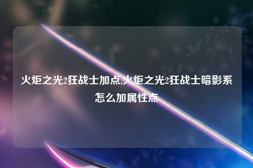 火炬之光2狂战士加点,火炬之光2狂战士暗影系怎么加属性点