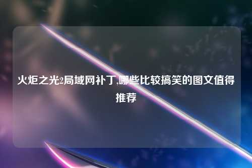 火炬之光2局域网补丁,哪些比较搞笑的图文值得推荐