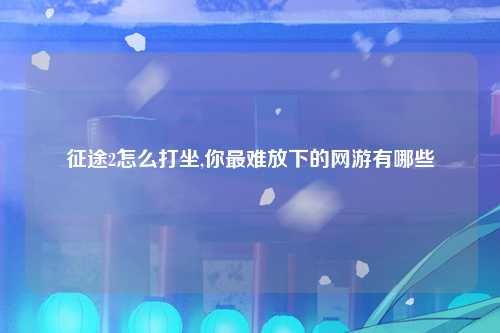 征途2怎么打坐,你最难放下的网游有哪些