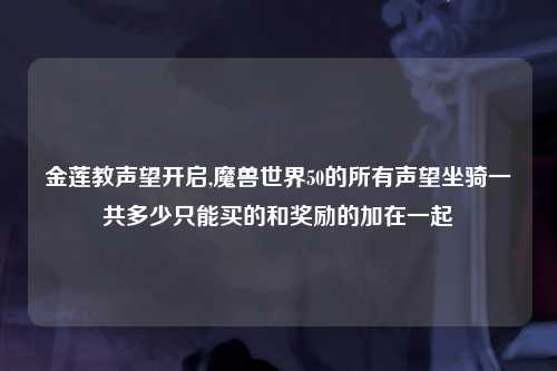 金莲教声望开启,魔兽世界50的所有声望坐骑一共多少只能买的和奖励的加在一起