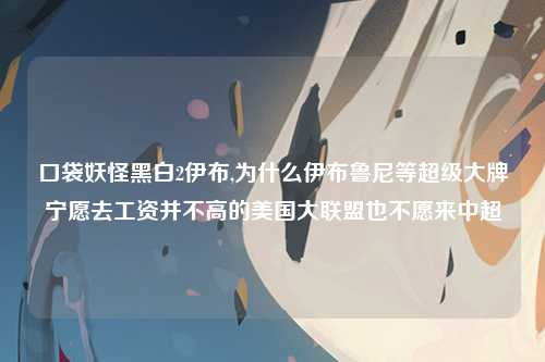口袋妖怪黑白2伊布,为什么伊布鲁尼等超级大牌宁愿去工资并不高的美国大联盟也不愿来中超