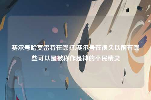 赛尔号哈莫雷特在哪打,赛尔号在很久以前有哪些可以是被称作是神的平民精灵