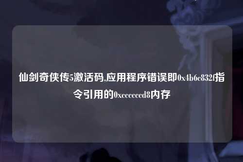 仙剑奇侠传5激活码,应用程序错误即0x4b6c832f指令引用的0xccccccd8内存