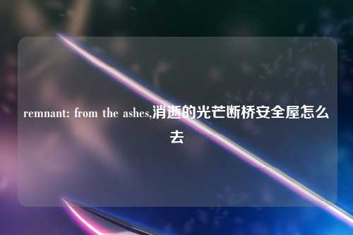 remnant: from the ashes,消逝的光芒断桥安全屋怎么去