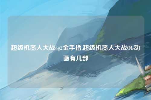 超级机器人大战og2金手指,超级机器人大战OG动画有几部