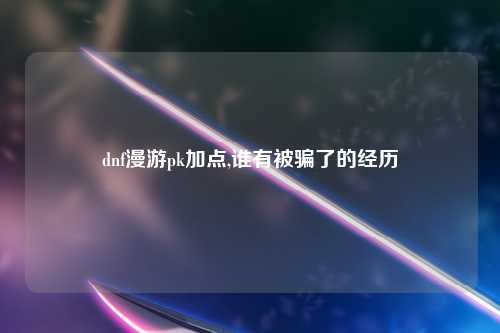 dnf漫游pk加点,谁有被骗了的经历