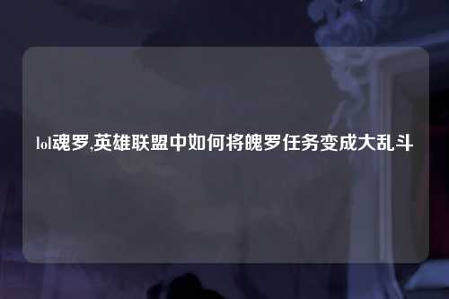 lol魂罗,英雄联盟中如何将魄罗任务变成大乱斗
