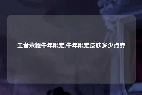 王者荣耀牛年限定,牛年限定皮肤多少点券