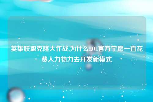 英雄联盟克隆大作战,为什么LOL官方宁愿一直花费人力物力去开发新模式
