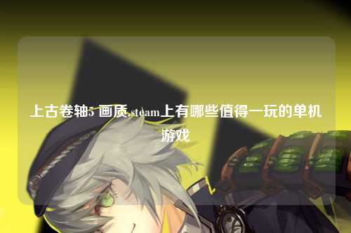 上古卷轴5 画质,steam上有哪些值得一玩的单机游戏