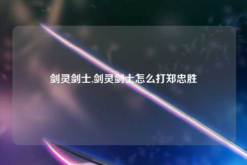 剑灵剑士,剑灵剑士怎么打郑忠胜