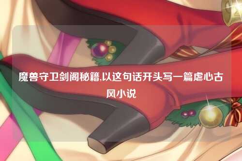 魔兽守卫剑阁秘籍,以这句话开头写一篇虐心古风小说