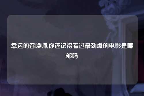 幸运的召唤师,你还记得看过最劲爆的电影是哪部吗
