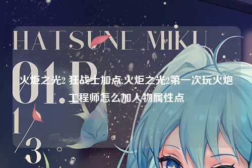 火炬之光2 狂战士加点,火炬之光2第一次玩火炮工程师怎么加人物属性点