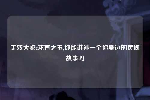无双大蛇z龙首之玉,你能讲述一个你身边的民间故事吗