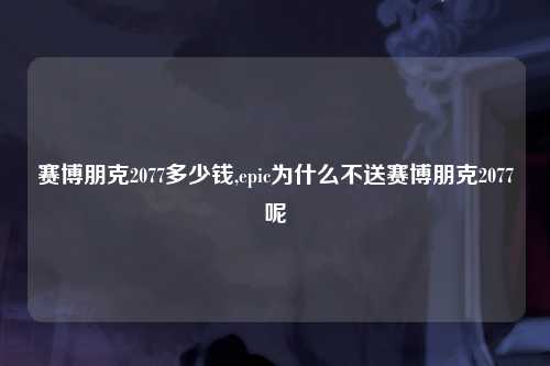 赛博朋克2077多少钱,epic为什么不送赛博朋克2077呢