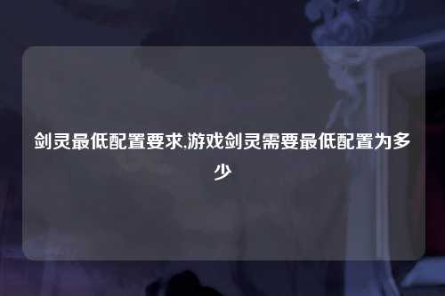 剑灵最低配置要求,游戏剑灵需要最低配置为多少