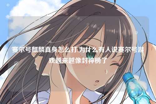 赛尔号麒麟真身怎么打,为什么有人说赛尔号游戏越来越像封神榜了