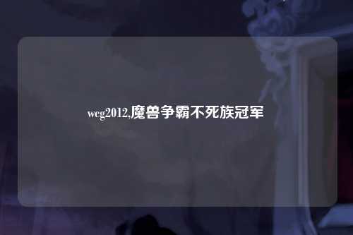 wcg2012,魔兽争霸不死族冠军