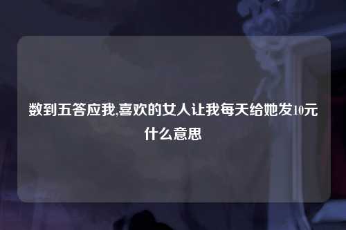 数到五答应我,喜欢的女人让我每天给她发10元什么意思